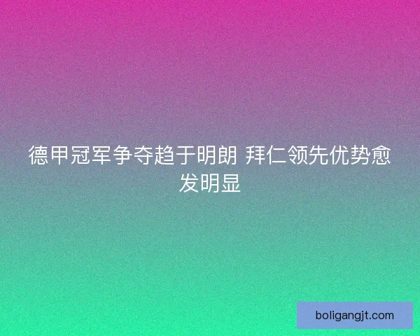 德甲冠军争夺趋于明朗 拜仁领先优势愈发明显