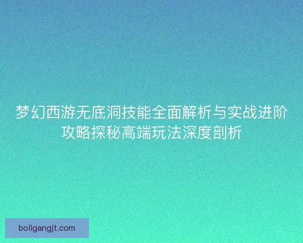梦幻西游无底洞技能全面解析与实战进阶攻略探秘高端玩法深度剖析