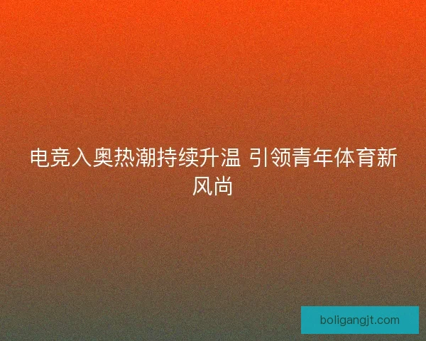 电竞入奥热潮持续升温 引领青年体育新风尚