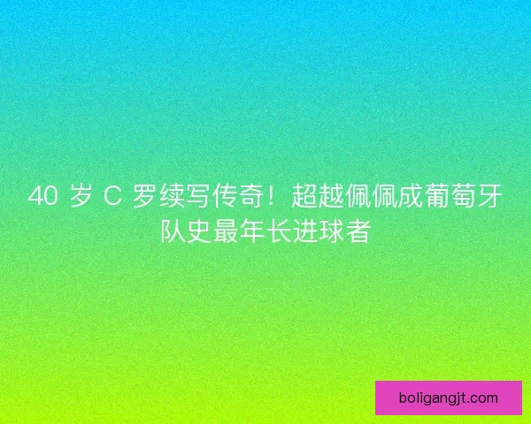 40 岁 C 罗续写传奇！超越佩佩成葡萄牙队史最年长进球者
