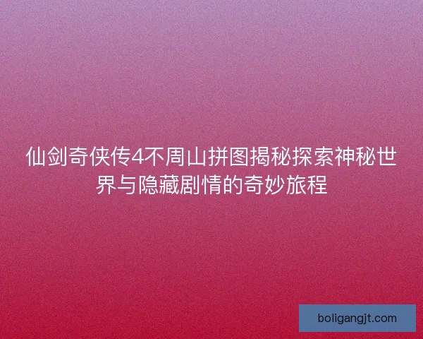 仙剑奇侠传4不周山拼图揭秘探索神秘世界与隐藏剧情的奇妙旅程